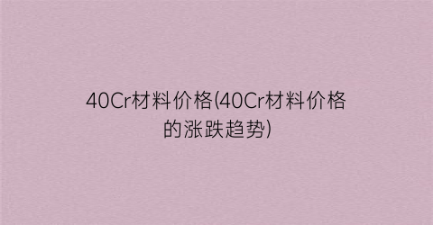 40Cr材料价格(40Cr材料价格的涨跌趋势)