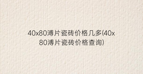40x80溥片瓷砖价格几多(40x80溥片瓷砖价格查询)