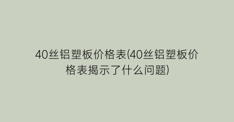 “40丝铝塑板价格表(40丝铝塑板价格表揭示了什么问题)