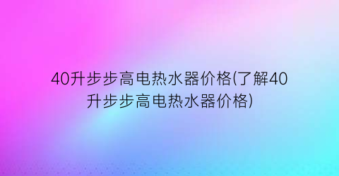 “40升步步高电热水器价格(了解40升步步高电热水器价格)