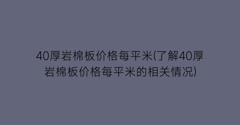 40厚岩棉板价格每平米(了解40厚岩棉板价格每平米的相关情况)