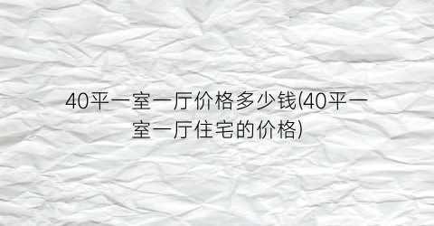 40平一室一厅价格多少钱(40平一室一厅住宅的价格)
