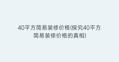 40平方简易装修价格(探究40平方简易装修价格的真相)