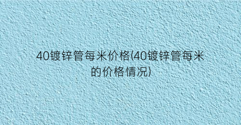 40镀锌管每米价格(40镀锌管每米的价格情况)