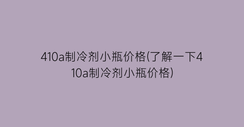 410a制冷剂小瓶价格(了解一下410a制冷剂小瓶价格)