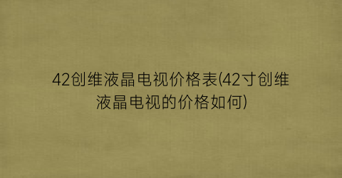 42创维液晶电视价格表(42寸创维液晶电视的价格如何)