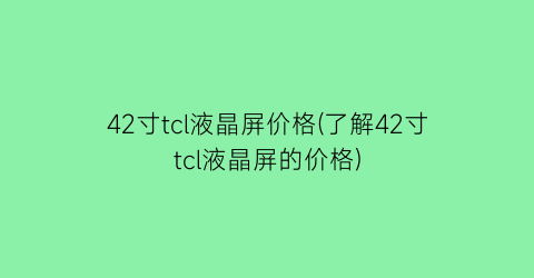 “42寸tcl液晶屏价格(了解42寸tcl液晶屏的价格)