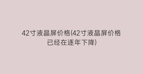 42寸液晶屏价格(42寸液晶屏价格已经在逐年下降)
