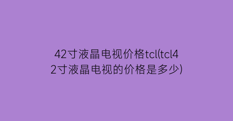 42寸液晶电视价格tcl(tcl42寸液晶电视的价格是多少)