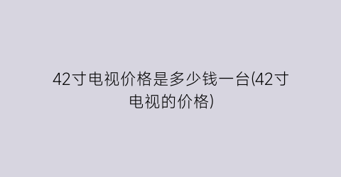 42寸电视价格是多少钱一台(42寸电视的价格)