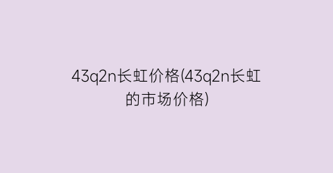 43q2n长虹价格(43q2n长虹的市场价格)