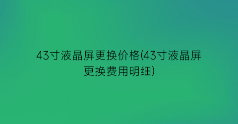 43寸液晶屏更换价格(43寸液晶屏更换费用明细)