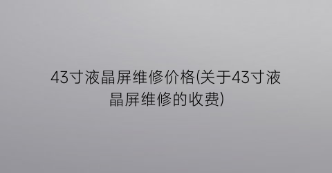 43寸液晶屏维修价格(关于43寸液晶屏维修的收费)