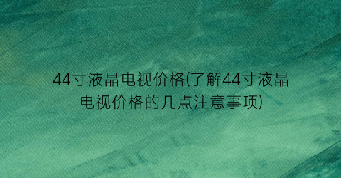 44寸液晶电视价格(了解44寸液晶电视价格的几点注意事项)