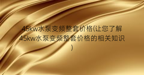 45kw水泵变频整套价格(让您了解45kw水泵变频整套价格的相关知识)