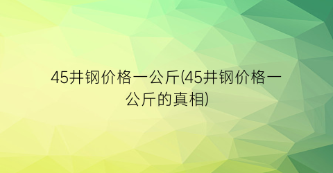 45井钢价格一公斤(45井钢价格一公斤的真相)