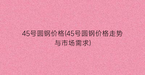 “45号圆钢价格(45号圆钢价格走势与市场需求)