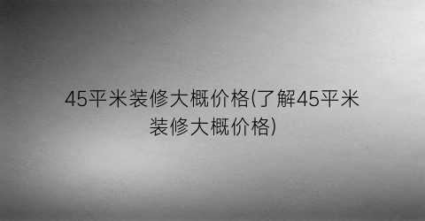 45平米装修大概价格(了解45平米装修大概价格)