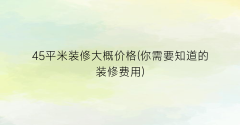 45平米装修大概价格(你需要知道的装修费用)