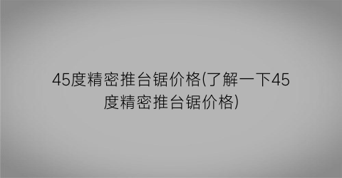 45度精密推台锯价格(了解一下45度精密推台锯价格)