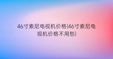 46寸索尼电视机价格(46寸索尼电视机价格不用愁)