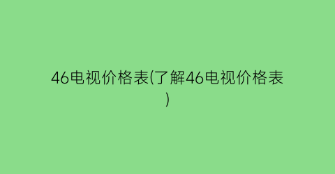 46电视价格表(了解46电视价格表)