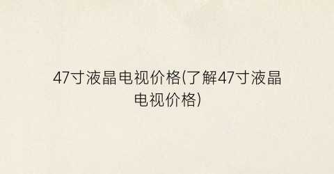 47寸液晶电视价格(了解47寸液晶电视价格)