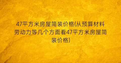 47平方米房屋简装价格(从预算材料劳动力等几个方面看47平方米房屋简装价格)