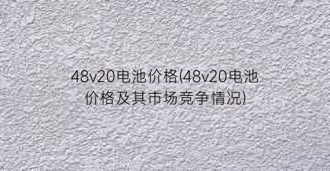 48v20电池价格(48v20电池价格及其市场竞争情况)
