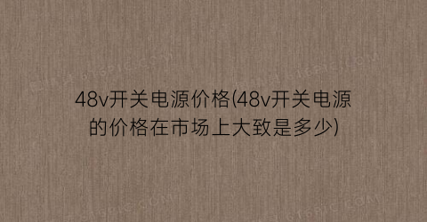 48v开关电源价格(48v开关电源的价格在市场上大致是多少)