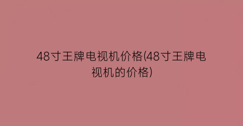 48寸王牌电视机价格(48寸王牌电视机的价格)