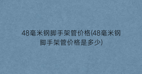 48毫米钢脚手架管价格(48毫米钢脚手架管价格是多少)