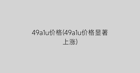 49a1u价格(49a1u价格显著上涨)