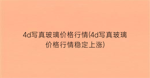 4d写真玻璃价格行情(4d写真玻璃价格行情稳定上涨)