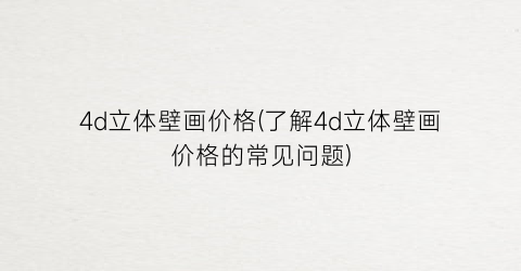 4d立体壁画价格(了解4d立体壁画价格的常见问题)