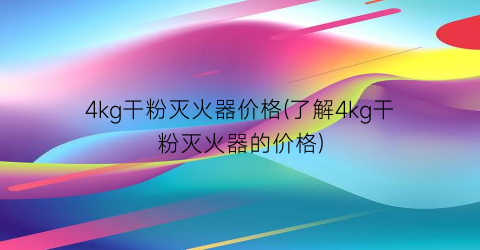4kg干粉灭火器价格(了解4kg干粉灭火器的价格)