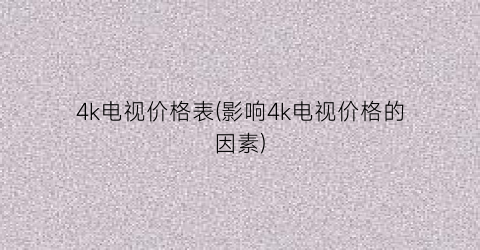 4k电视价格表(影响4k电视价格的因素)
