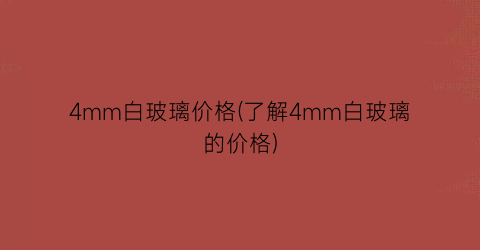 4mm白玻璃价格(了解4mm白玻璃的价格)