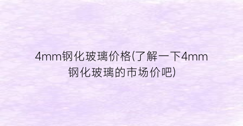 4mm钢化玻璃价格(了解一下4mm钢化玻璃的市场价吧)