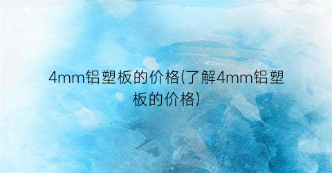 4mm铝塑板的价格(了解4mm铝塑板的价格)