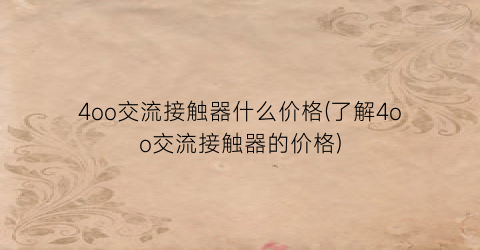 4oo交流接触器什么价格(了解4oo交流接触器的价格)