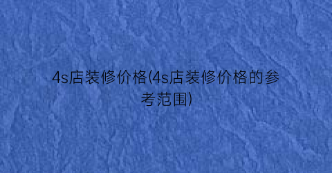 4s店装修价格(4s店装修价格的参考范围)