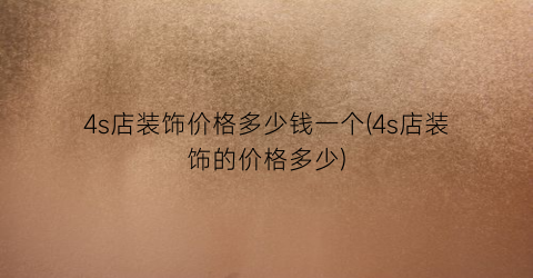 4s店装饰价格多少钱一个(4s店装饰的价格多少)