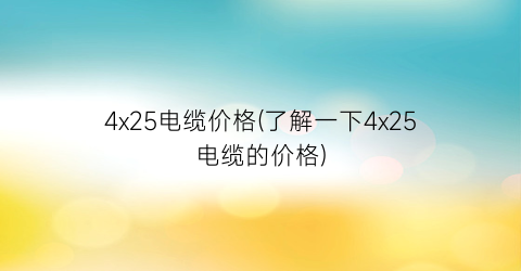 4x25电缆价格(了解一下4x25电缆的价格)
