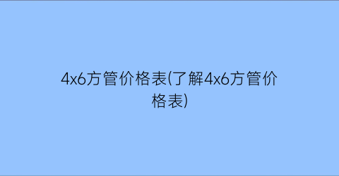 4x6方管价格表(了解4x6方管价格表)