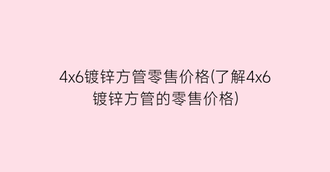 4x6镀锌方管零售价格(了解4x6镀锌方管的零售价格)