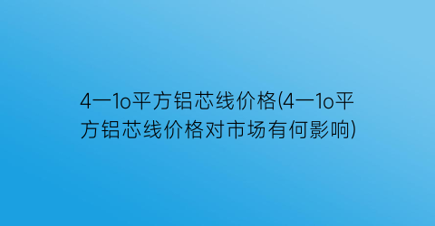 4一1o平方铝芯线价格(4一1o平方铝芯线价格对市场有何影响)