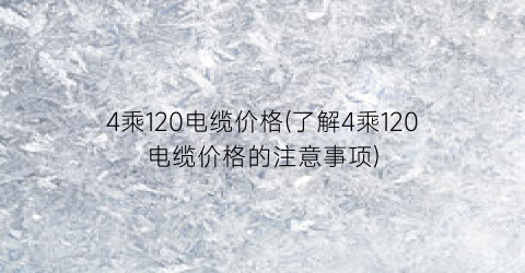 4乘120电缆价格(了解4乘120电缆价格的注意事项)