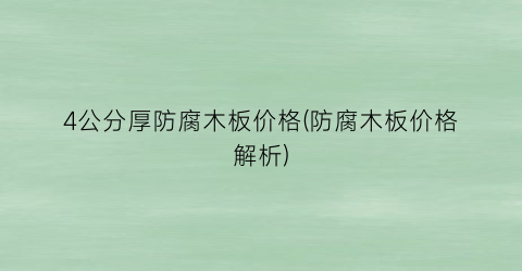 4公分厚防腐木板价格(防腐木板价格解析)