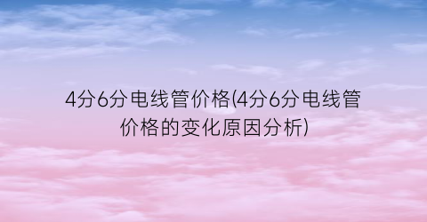4分6分电线管价格(4分6分电线管价格的变化原因分析)